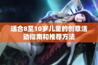 适合8至10岁儿童的创意活动指南和推荐方法