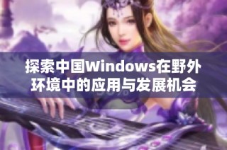 探索中国Windows在野外环境中的应用与发展机会