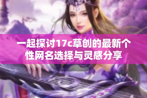一起探讨17c草创的最新个性网名选择与灵感分享