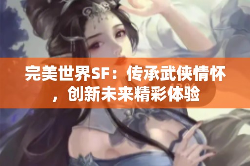 完美世界SF：传承武侠情怀，创新未来精彩体验