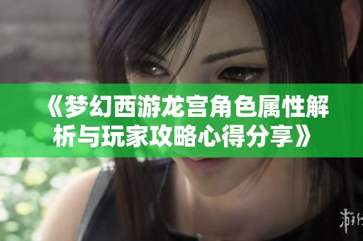 《梦幻西游龙宫角色属性解析与玩家攻略心得分享》