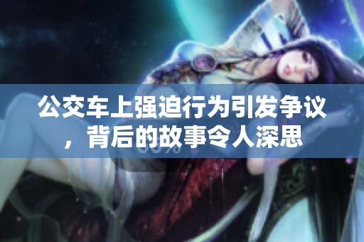 公交车上强迫行为引发争议，背后的故事令人深思