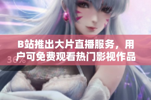 B站推出大片直播服务，用户可免费观看热门影视作品