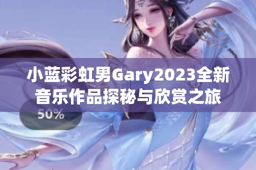 小蓝彩虹男Gary2023全新音乐作品探秘与欣赏之旅