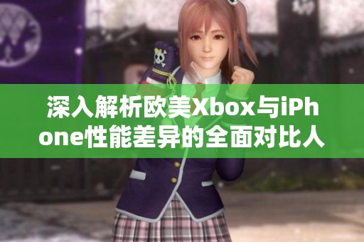 深入解析欧美Xbox与iPhone性能差异的全面对比人心得