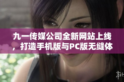 九一传媒公司全新网站上线，打造手机版与PC版无缝体验