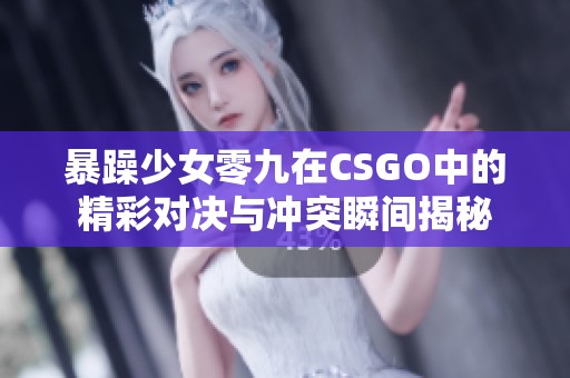 暴躁少女零九在CSGO中的精彩对决与冲突瞬间揭秘