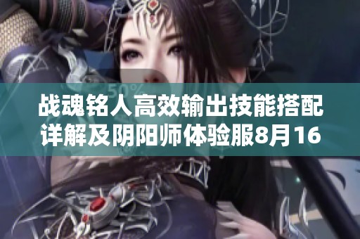战魂铭人高效输出技能搭配详解及阴阳师体验服8月16日更新亮点分析