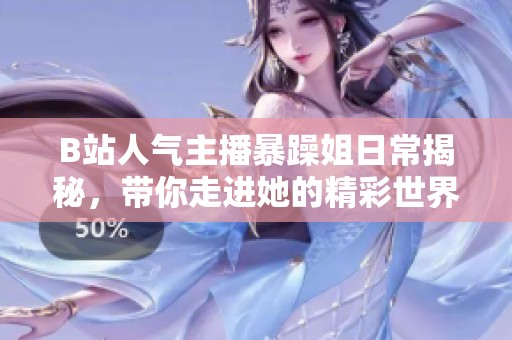 B站人气主播暴躁姐日常揭秘，带你走进她的精彩世界