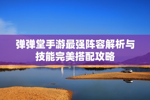 弹弹堂手游最强阵容解析与技能完美搭配攻略