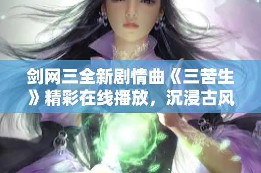 剑网三全新剧情曲《三苦生》精彩在线播放，沉浸古风音乐体验