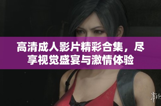 高清成人影片精彩合集，尽享视觉盛宴与激情体验