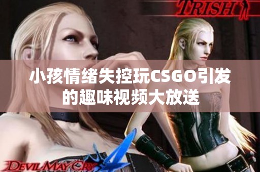 小孩情绪失控玩CSGO引发的趣味视频大放送