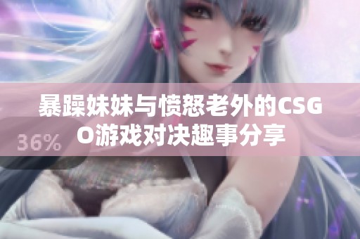 暴躁妹妹与愤怒老外的CSGO游戏对决趣事分享