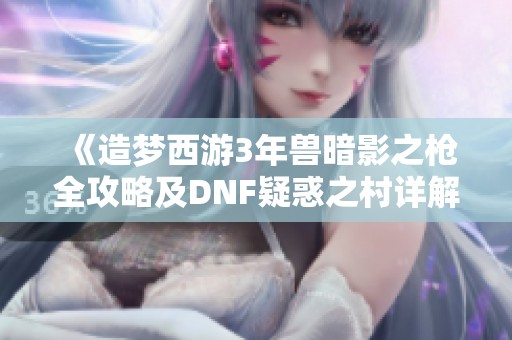 《造梦西游3年兽暗影之枪全攻略及DNF疑惑之村详解》