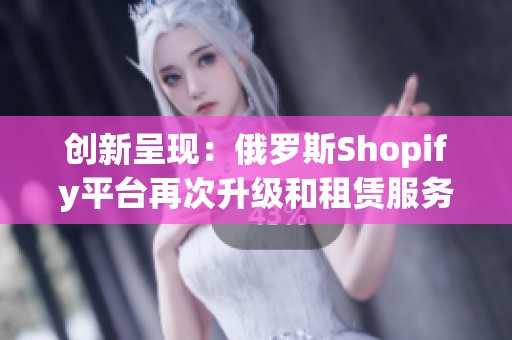 创新呈现：俄罗斯Shopify平台再次升级和租赁服务详解