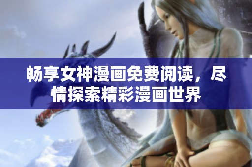 畅享女神漫画免费阅读，尽情探索精彩漫画世界