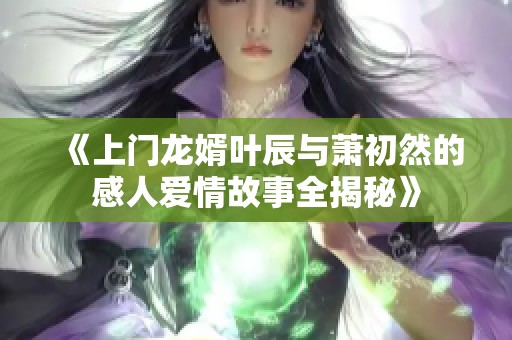 《上门龙婿叶辰与萧初然的感人爱情故事全揭秘》