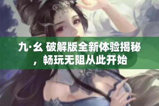 九·幺 破解版全新体验揭秘，畅玩无阻从此开始