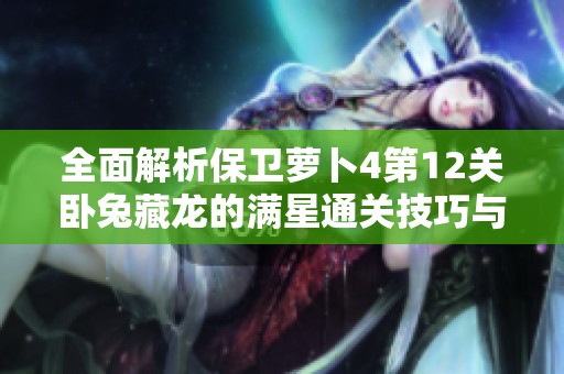 全面解析保卫萝卜4第12关卧兔藏龙的满星通关技巧与策略