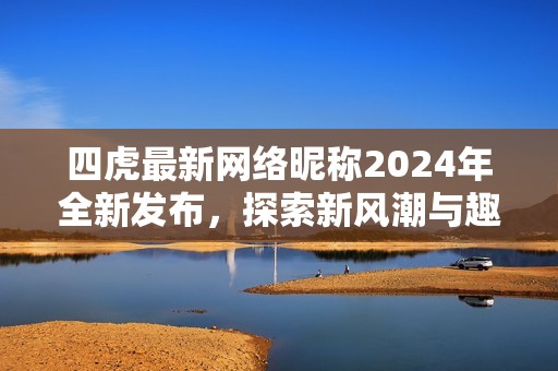 四虎最新网络昵称2024年全新发布，探索新风潮与趣味