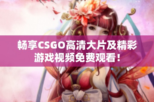 畅享CSGO高清大片及精彩游戏视频免费观看！