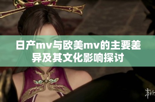 日产mv与欧美mv的主要差异及其文化影响探讨