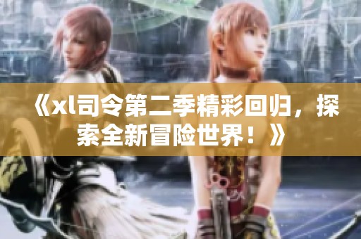 《xl司令第二季精彩回归，探索全新冒险世界！》