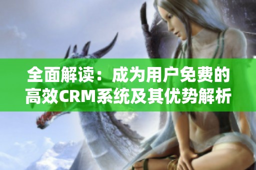 全面解读：成为用户免费的高效CRM系统及其优势解析