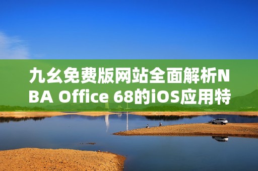 九幺免费版网站全面解析NBA Office 68的iOS应用特色与优势