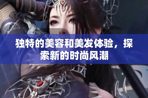 独特的美容和美发体验，探索新的时尚风潮