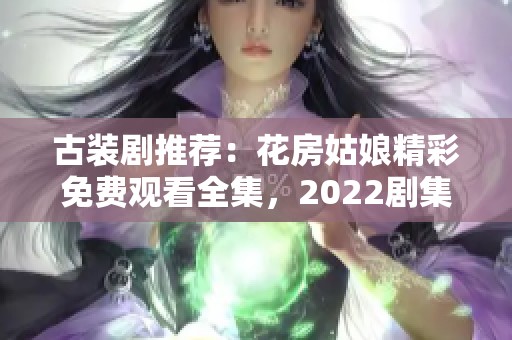 古装剧推荐：花房姑娘精彩免费观看全集，2022剧集精彩回顾