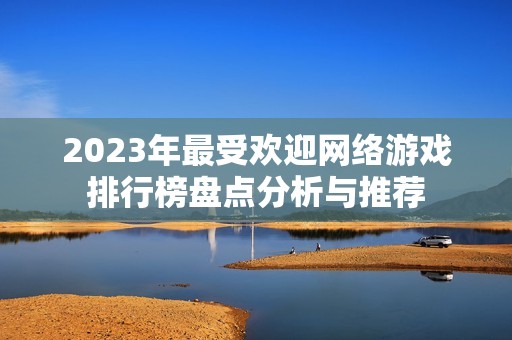 2023年最受欢迎网络游戏排行榜盘点分析与推荐