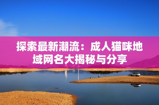 探索最新潮流：成人猫咪地域网名大揭秘与分享