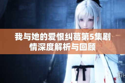 我与她的爱恨纠葛第5集剧情深度解析与回顾