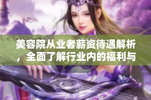 美容院从业者薪资待遇解析，全面了解行业内的福利与机遇