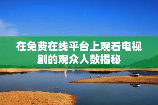 在免费在线平台上观看电视剧的观众人数揭秘