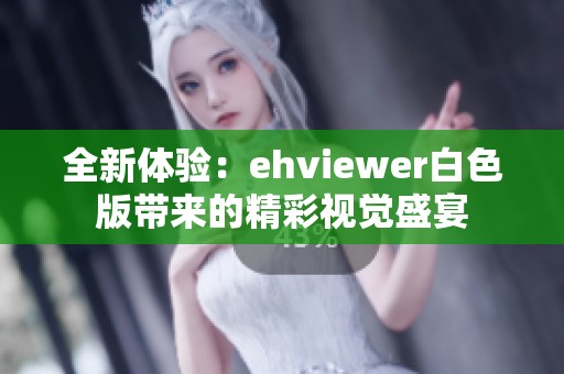 全新体验：ehviewer白色版带来的精彩视觉盛宴