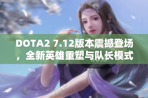 DOTA2 7.12版本震撼登场，全新英雄重塑与队长模式精彩升级！