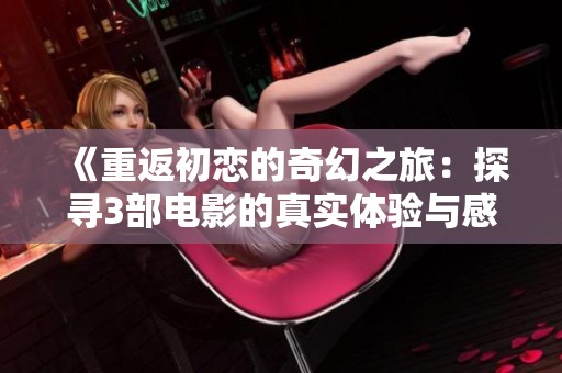 《重返初恋的奇幻之旅：探寻3部电影的真实体验与感悟》