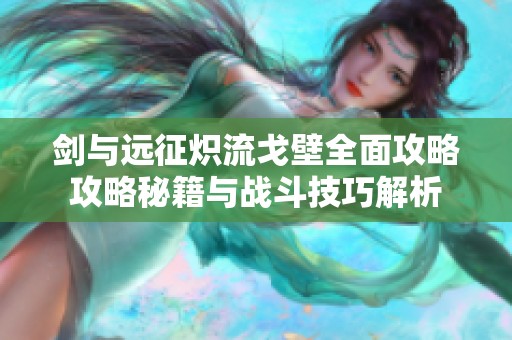 剑与远征炽流戈壁全面攻略攻略秘籍与战斗技巧解析