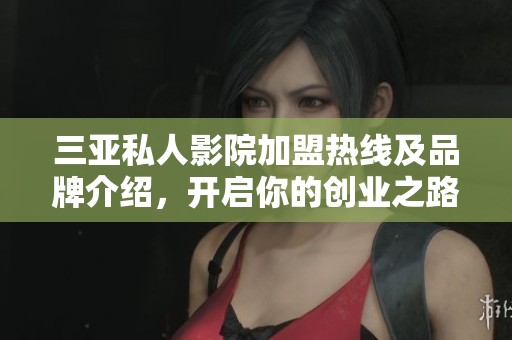 三亚私人影院加盟热线及品牌介绍，开启你的创业之路