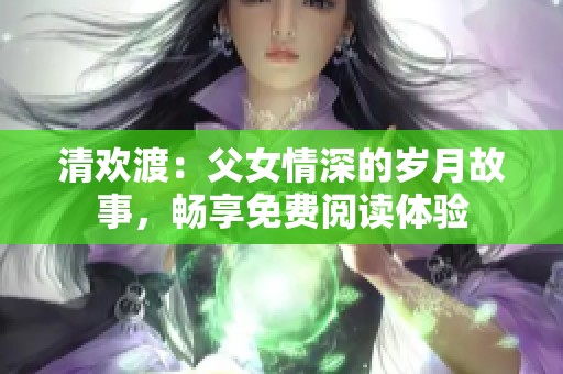 清欢渡：父女情深的岁月故事，畅享免费阅读体验