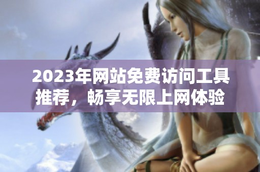 2023年网站免费访问工具推荐，畅享无限上网体验