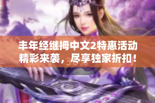 丰年经继拇中文2特惠活动精彩来袭，尽享独家折扣！