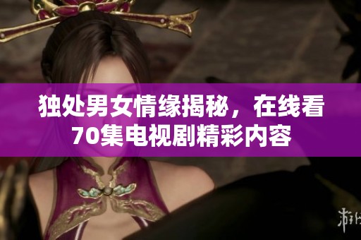 独处男女情缘揭秘，在线看70集电视剧精彩内容