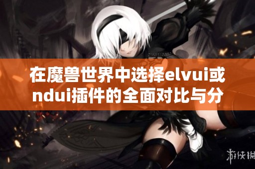 在魔兽世界中选择elvui或ndui插件的全面对比与分析