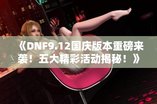 《DNF9.12国庆版本重磅来袭！五大精彩活动揭秘！》