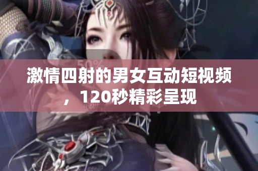 激情四射的男女互动短视频，120秒精彩呈现