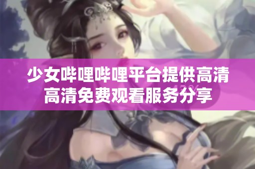 少女哔哩哔哩平台提供高清高清免费观看服务分享